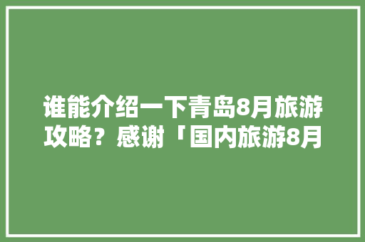 谁能介绍一下青岛8月旅游攻略？感谢「国内旅游8月底攻略图片」 谁能介绍一下青岛8月旅游攻略？感谢「国内旅游8月底攻略图片」 生活技巧