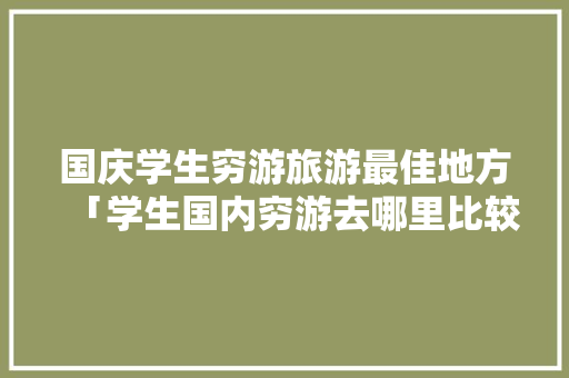国庆学生穷游旅游最佳地方「学生国内穷游去哪里比较好」