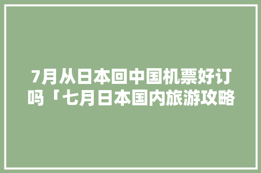 7月从日本回中国机票好订吗「七月日本国内旅游攻略图」