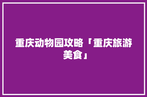 重庆动物园攻略「重庆旅游 美食」 重庆动物园攻略「重庆旅游 美食」 旅游指南