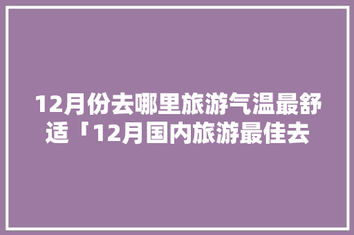 12月份去哪里旅游气温最舒适「12月国内旅游最佳去处」