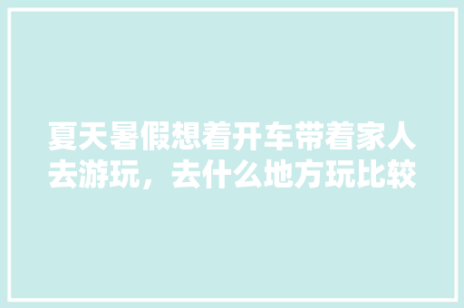 夏天暑假想着开车带着家人去游玩，去什么地方玩比较爽「夏季自驾国内旅游攻略大全」 夏天暑假想着开车带着家人去游玩，去什么地方玩比较爽「夏季自驾国内旅游攻略大全」 旅游指南
