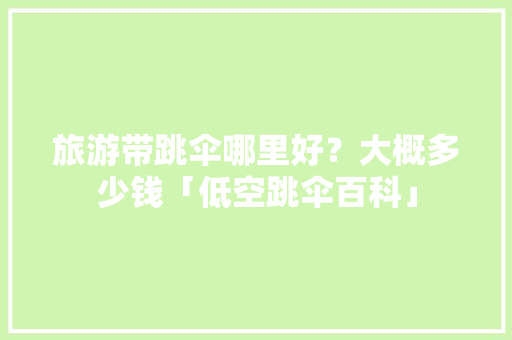 旅游带跳伞哪里好？大概多少钱「低空跳伞百科」 旅游带跳伞哪里好？大概多少钱「低空跳伞百科」 家庭生活