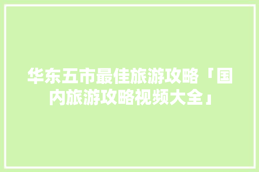华东五市最佳旅游攻略「国内旅游攻略视频大全」 华东五市最佳旅游攻略「国内旅游攻略视频大全」 美食食谱