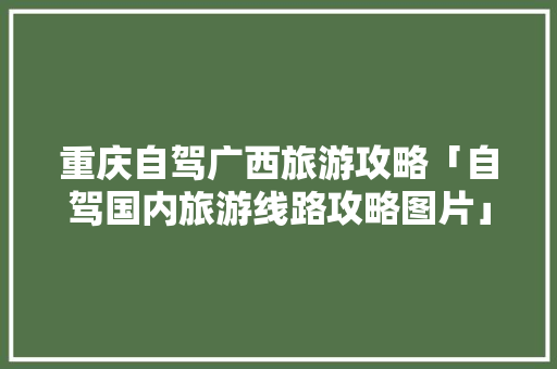 重庆自驾广西旅游攻略「自驾国内旅游线路攻略图片」 重庆自驾广西旅游攻略「自驾国内旅游线路攻略图片」 时尚潮流