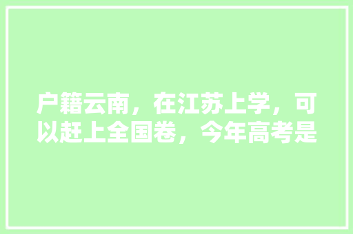 户籍云南，在江苏上学，可以赶上全国卷，今年高考是回云南考好还是就在江苏考「江苏高考免费景点」 户籍云南，在江苏上学，可以赶上全国卷，今年高考是回云南考好还是就在江苏考「江苏高考免费景点」 旅游指南