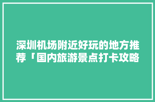 深圳机场附近好玩的地方推荐「国内旅游景点打卡攻略图」