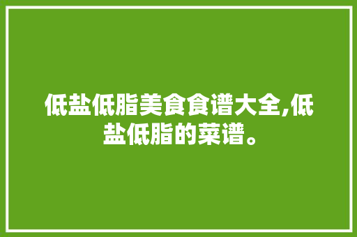低盐低脂美食食谱大全,低盐低脂的菜谱。