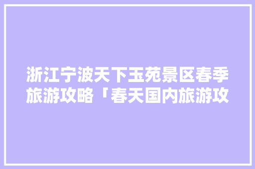 浙江宁波天下玉苑景区春季旅游攻略「春天国内旅游攻略图片」 浙江宁波天下玉苑景区春季旅游攻略「春天国内旅游攻略图片」 生活技巧
