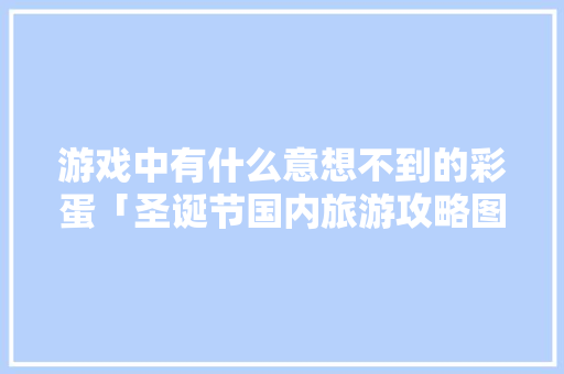 游戏中有什么意想不到的彩蛋「圣诞节国内旅游攻略图」 游戏中有什么意想不到的彩蛋「圣诞节国内旅游攻略图」 美食食谱