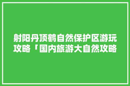 射阳丹顶鹤自然保护区游玩攻略「国内旅游大自然攻略图片大全」 射阳丹顶鹤自然保护区游玩攻略「国内旅游大自然攻略图片大全」 时尚潮流