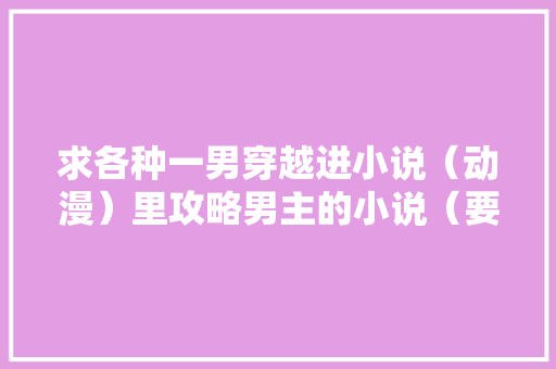 求各种一男穿越进小说（动漫）里攻略男主的小说（要原创角色「旅游景点国内推荐」