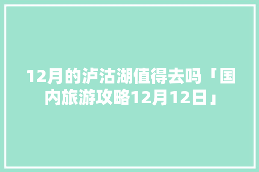 12月的泸沽湖值得去吗「国内旅游攻略12月12日」 12月的泸沽湖值得去吗「国内旅游攻略12月12日」 生活技巧