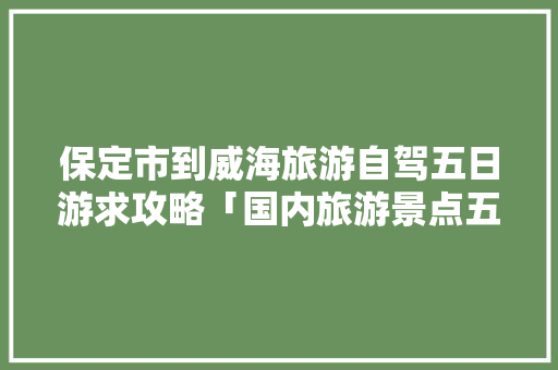 保定市到威海旅游自驾五日游求攻略「国内旅游景点五日游攻略图」 时尚潮流 保定市到威海旅游自驾五日游求攻略「国内旅游景点五日游攻略图」 保定市到威海旅游自驾五日游求攻略「国内旅游景点五日游攻略图」 时尚潮流