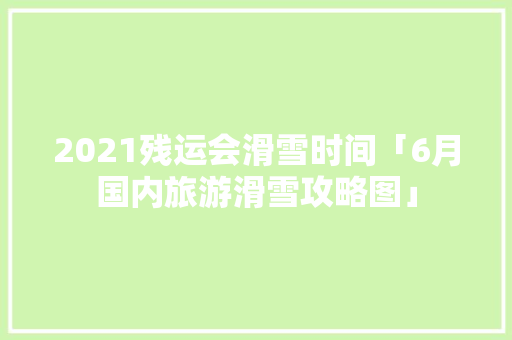 2021残运会滑雪时间「6月国内旅游滑雪攻略图」 2021残运会滑雪时间「6月国内旅游滑雪攻略图」 生活技巧