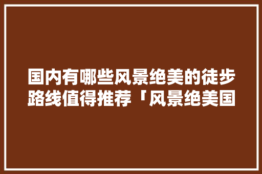 国内有哪些风景绝美的徒步路线值得推荐「风景绝美国内旅游攻略图」 国内有哪些风景绝美的徒步路线值得推荐「风景绝美国内旅游攻略图」 旅游指南