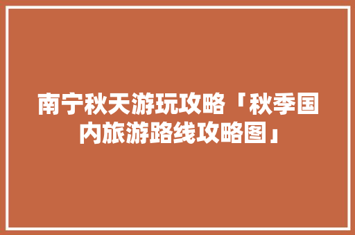 南宁秋天游玩攻略「秋季国内旅游路线攻略图」 南宁秋天游玩攻略「秋季国内旅游路线攻略图」 健康知识