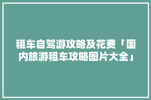 租车自驾游攻略及花费「国内旅游租车攻略图片大全」