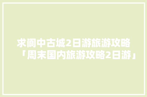求阆中古城2日游旅游攻略「周末国内旅游攻略2日游」 求阆中古城2日游旅游攻略「周末国内旅游攻略2日游」 健康知识