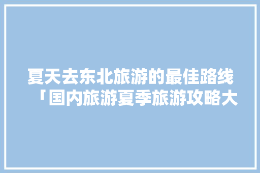 夏天去东北旅游的最佳路线「国内旅游夏季旅游攻略大全」 夏天去东北旅游的最佳路线「国内旅游夏季旅游攻略大全」 家庭生活