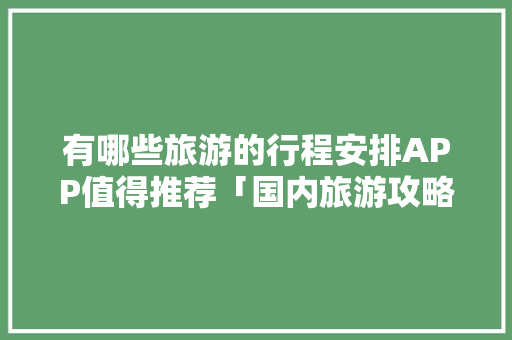 有哪些旅游的行程安排APP值得推荐「国内旅游攻略大全集广告语」 有哪些旅游的行程安排APP值得推荐「国内旅游攻略大全集广告语」 旅游指南