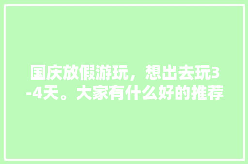 国庆放假游玩，想出去玩3-4天。大家有什么好的推荐地方「10天假期去哪里旅游」 国庆放假游玩，想出去玩3-4天。大家有什么好的推荐地方「10天假期去哪里旅游」 美食食谱