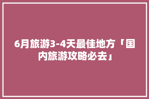 6月旅游3-4天最佳地方「国内旅游攻略必去」 6月旅游3-4天最佳地方「国内旅游攻略必去」 美食食谱