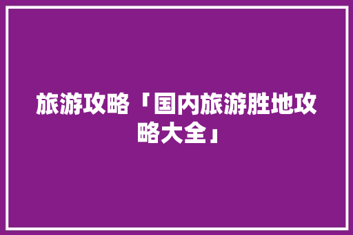旅游攻略「国内旅游胜地攻略大全」 旅游攻略「国内旅游胜地攻略大全」 美食食谱