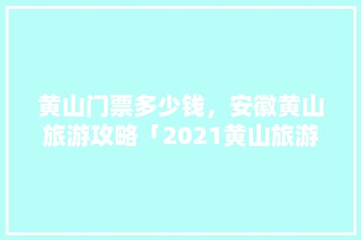 黄山门票多少钱，安徽黄山旅游攻略「2021黄山旅游攻略」 黄山门票多少钱，安徽黄山旅游攻略「2021黄山旅游攻略」 家庭生活