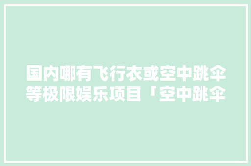 国内哪有飞行衣或空中跳伞等极限娱乐项目「空中跳伞图片大全」 国内哪有飞行衣或空中跳伞等极限娱乐项目「空中跳伞图片大全」 旅游指南