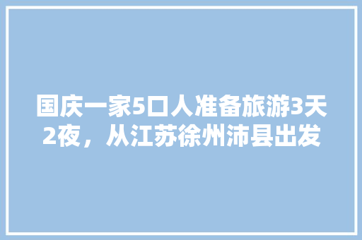 国庆一家5口人准备旅游3天2夜，从江苏徐州沛县出发，去哪里玩省钱好玩「国庆旅游三天推荐」 国庆一家5口人准备旅游3天2夜，从江苏徐州沛县出发，去哪里玩省钱好玩「国庆旅游三天推荐」 健康知识