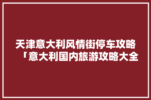 天津意大利风情街停车攻略「意大利国内旅游攻略大全」 天津意大利风情街停车攻略「意大利国内旅游攻略大全」 美食食谱