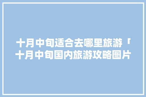 十月中旬适合去哪里旅游「十月中旬国内旅游攻略图片」 十月中旬适合去哪里旅游「十月中旬国内旅游攻略图片」 美食食谱