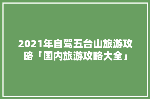 2021年自驾五台山旅游攻略「国内旅游攻略大全」