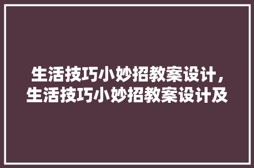 生活技巧小妙招教案设计，生活技巧小妙招教案设计及反思。 生活技巧小妙招教案设计，生活技巧小妙招教案设计及反思。 生活技巧