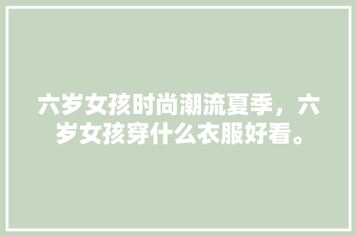 六岁女孩时尚潮流夏季，六岁女孩穿什么衣服好看。 六岁女孩时尚潮流夏季，六岁女孩穿什么衣服好看。 时尚潮流