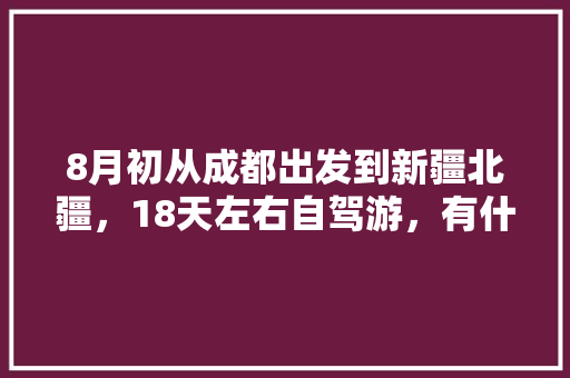 8月初从成都出发到新疆北疆，18天左右自驾游，有什么路线可以推荐「国内自驾游书籍推荐」