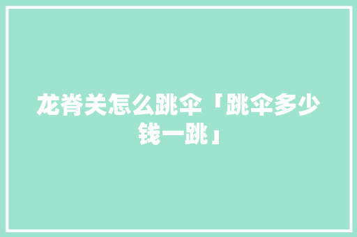 龙脊关怎么跳伞「跳伞多少钱一跳」 龙脊关怎么跳伞「跳伞多少钱一跳」 时尚潮流