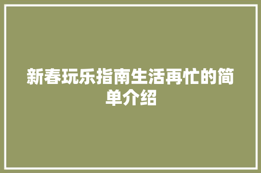 新春玩乐指南生活再忙的简单介绍 新春玩乐指南生活再忙的简单介绍 家庭生活