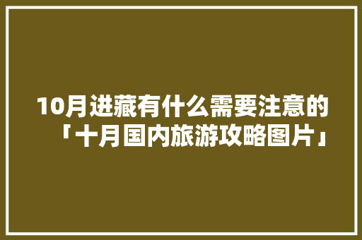 10月进藏有什么需要注意的「十月国内旅游攻略图片」