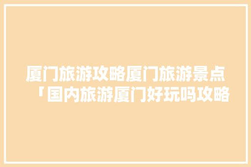 厦门旅游攻略厦门旅游景点「国内旅游厦门好玩吗攻略图」 厦门旅游攻略厦门旅游景点「国内旅游厦门好玩吗攻略图」 时尚潮流