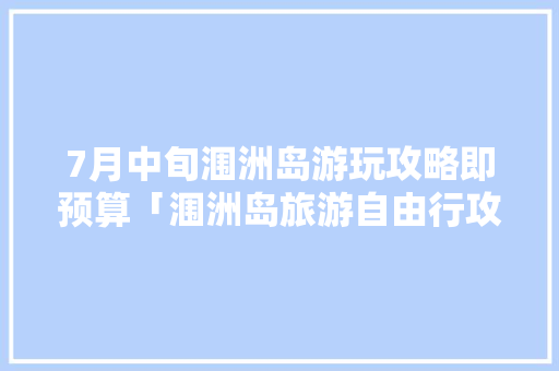 7月中旬涠洲岛游玩攻略即预算「涠洲岛旅游自由行攻略」