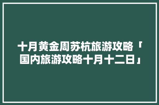 十月黄金周苏杭旅游攻略「国内旅游攻略十月十二日」 十月黄金周苏杭旅游攻略「国内旅游攻略十月十二日」 健康知识
