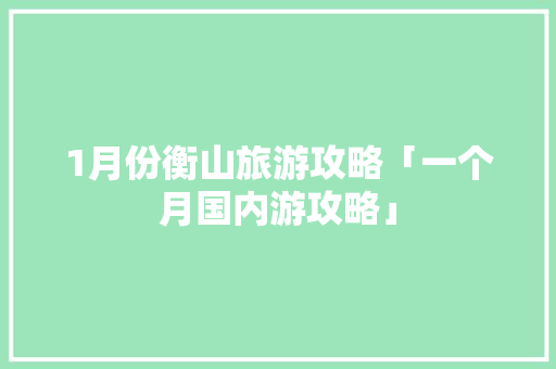 1月份衡山旅游攻略「一个月国内游攻略」 1月份衡山旅游攻略「一个月国内游攻略」 时尚潮流