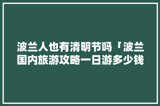 波兰人也有清明节吗「波兰国内旅游攻略一日游多少钱」 波兰人也有清明节吗「波兰国内旅游攻略一日游多少钱」 生活技巧