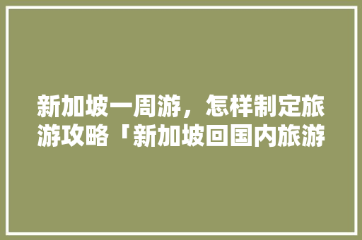新加坡一周游，怎样制定旅游攻略「新加坡回国内旅游攻略大全」 新加坡一周游，怎样制定旅游攻略「新加坡回国内旅游攻略大全」 家庭生活
