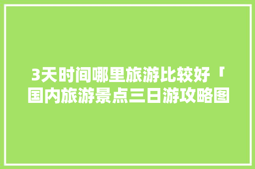 3天时间哪里旅游比较好「国内旅游景点三日游攻略图」 3天时间哪里旅游比较好「国内旅游景点三日游攻略图」 家庭生活