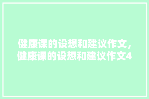 健康课的设想和建议作文，健康课的设想和建议作文400字。 健康课的设想和建议作文，健康课的设想和建议作文400字。 健康知识
