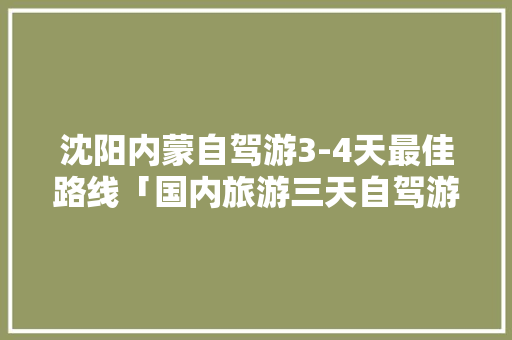 沈阳内蒙自驾游3-4天最佳路线「国内旅游三天自驾游攻略图」