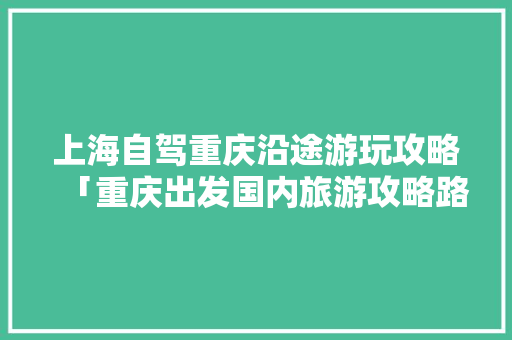 上海自驾重庆沿途游玩攻略「重庆出发国内旅游攻略路线」 上海自驾重庆沿途游玩攻略「重庆出发国内旅游攻略路线」 旅游指南